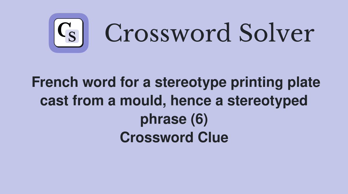 French word for a stereotype printing plate cast from a mould, hence a stereotyped phrase (6) Crossword Clue