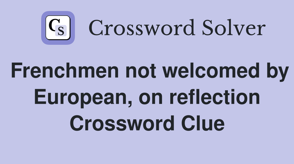 Frenchmen not welcomed by European, on reflection Crossword Clue