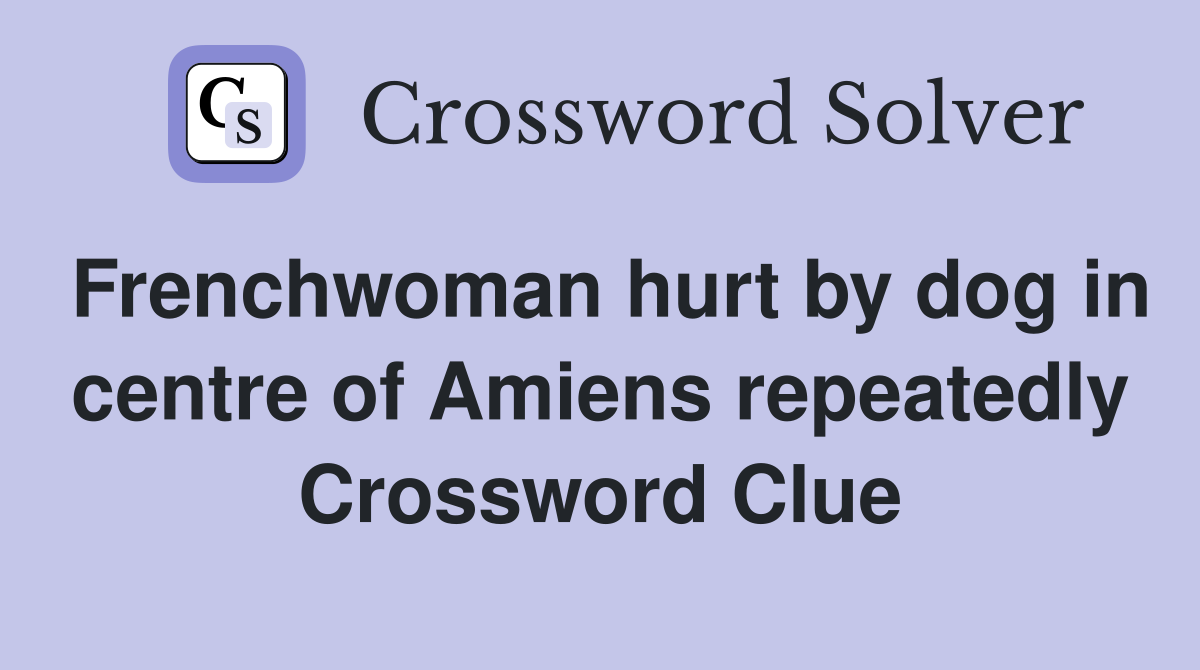Frenchwoman hurt by dog in centre of Amiens repeatedly Crossword Clue