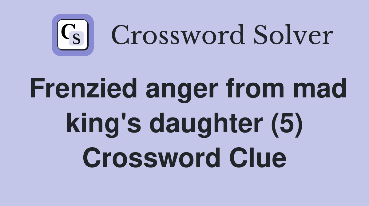 Frenzied anger from mad king's daughter (5) Crossword Clue