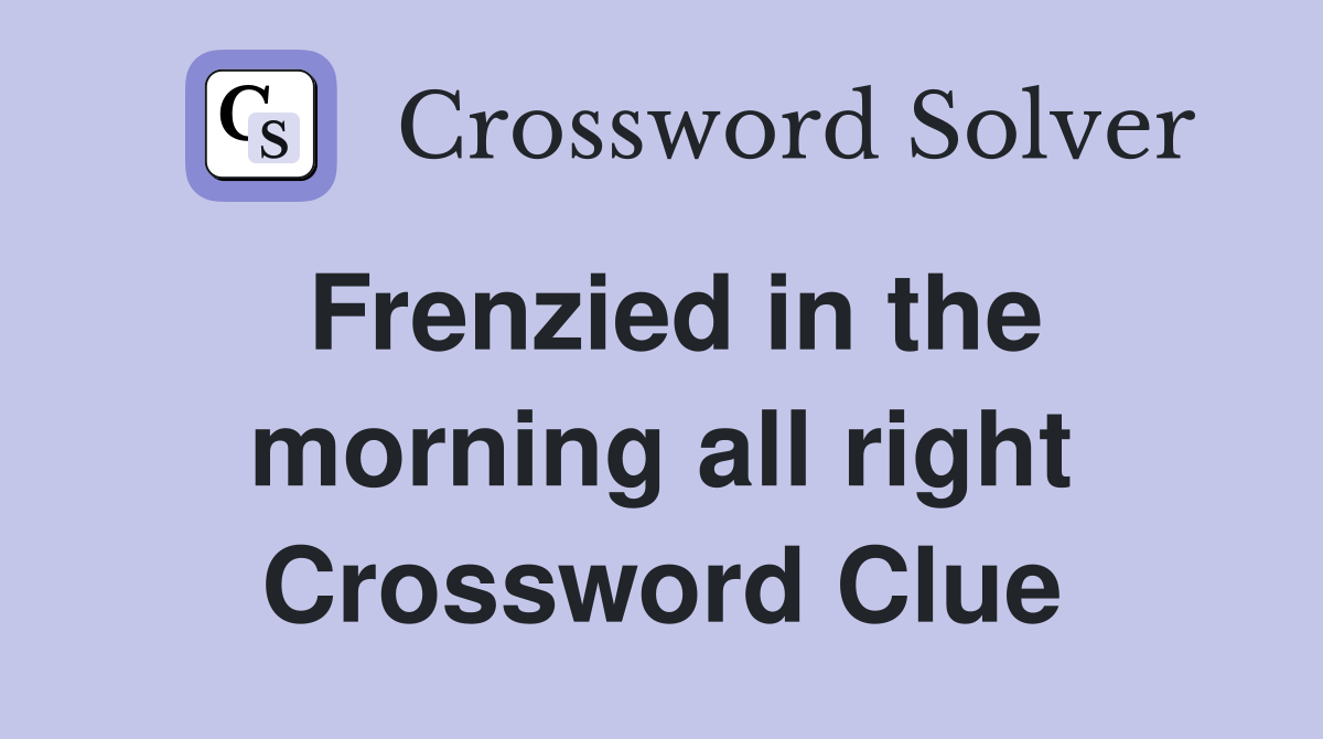 Frenzied in the morning all right Crossword Clue
