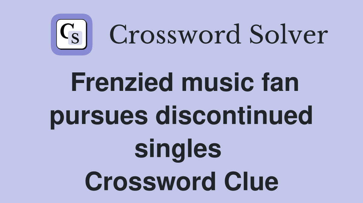 Frenzied music fan pursues discontinued singles  Crossword Clue