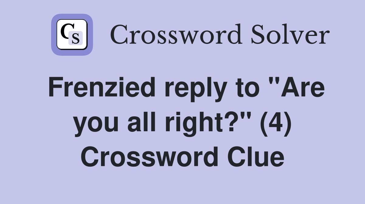 Frenzied reply to "Are you all right?" (4) Crossword Clue