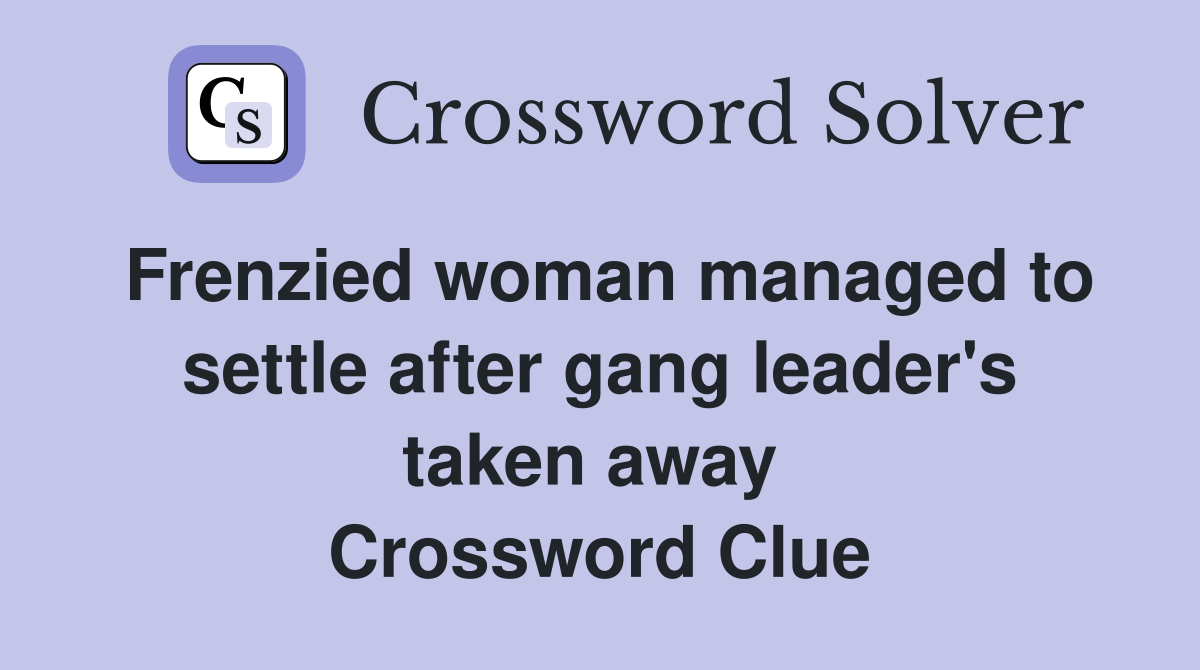Frenzied woman managed to settle after gang leader's taken away  Crossword Clue