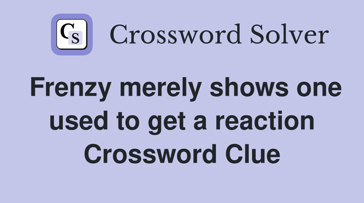 Frenzy merely shows one used to get a reaction Crossword Clue
