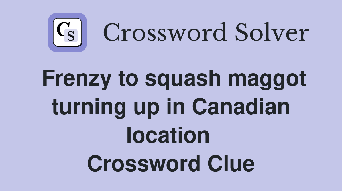 Frenzy to squash maggot turning up in Canadian location  Crossword Clue