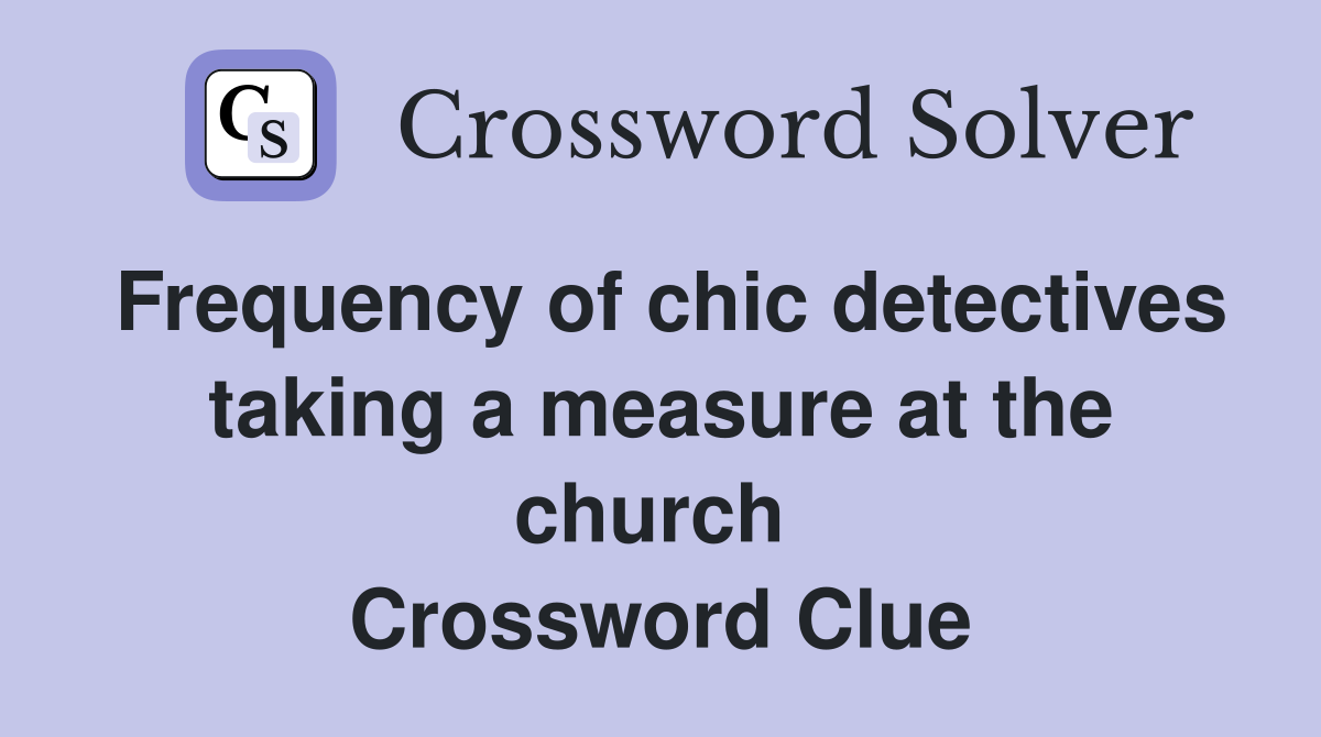 Frequency of chic detectives taking a measure at the church  Crossword Clue