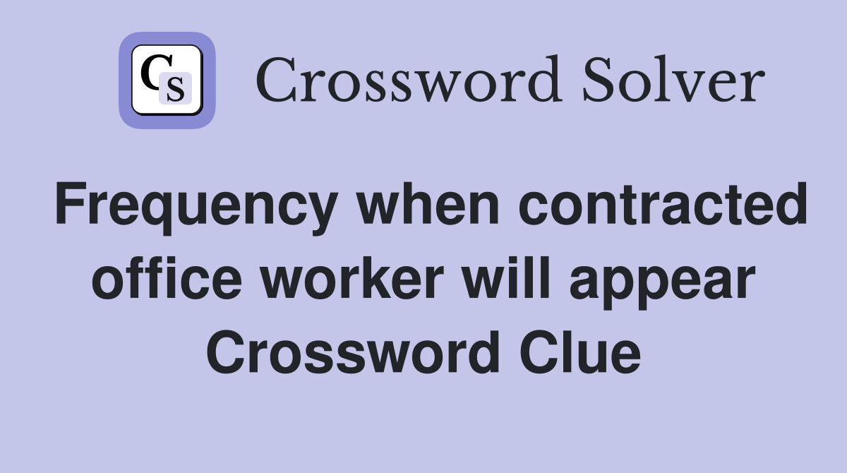 Frequency when contracted office worker will appear Crossword Clue