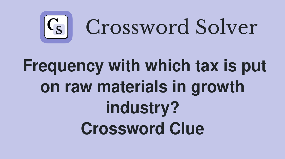 Frequency with which tax is put on raw materials in growth industry? Crossword Clue