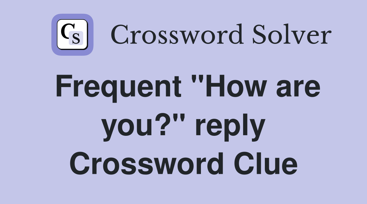 Frequent "How are you?" reply Crossword Clue