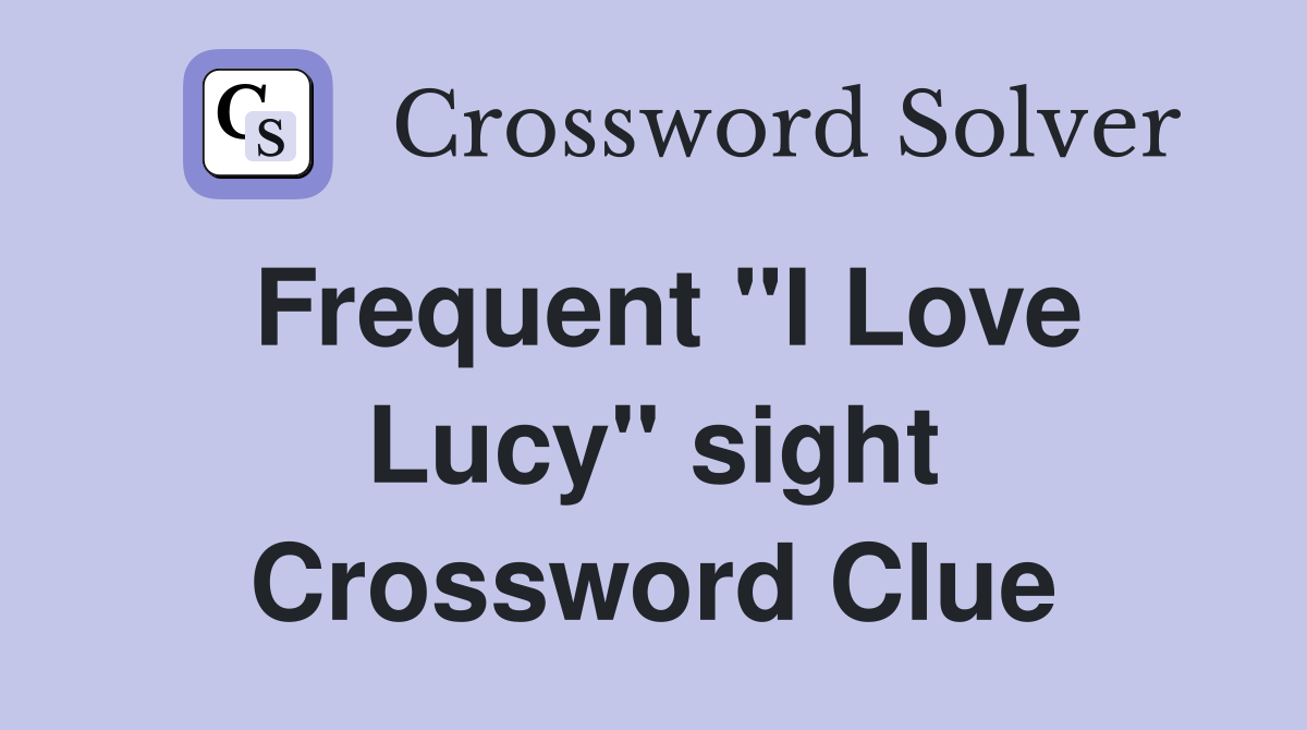 Frequent ''I Love Lucy'' sight Crossword Clue