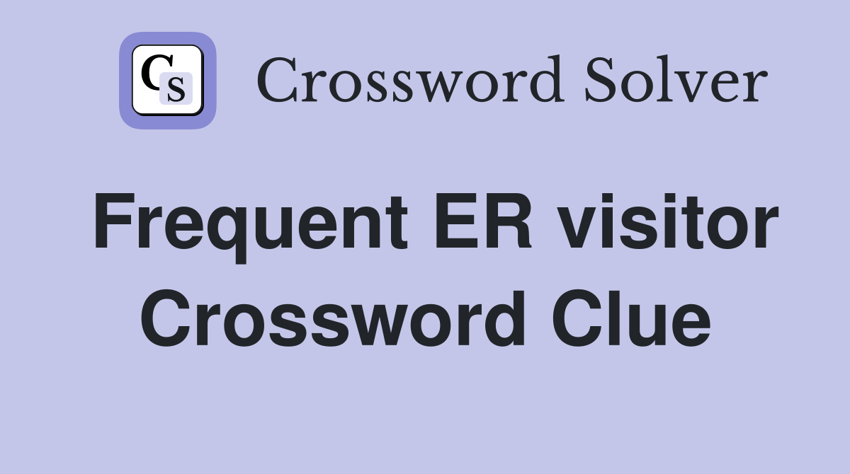 Frequent ER visitor Crossword Clue