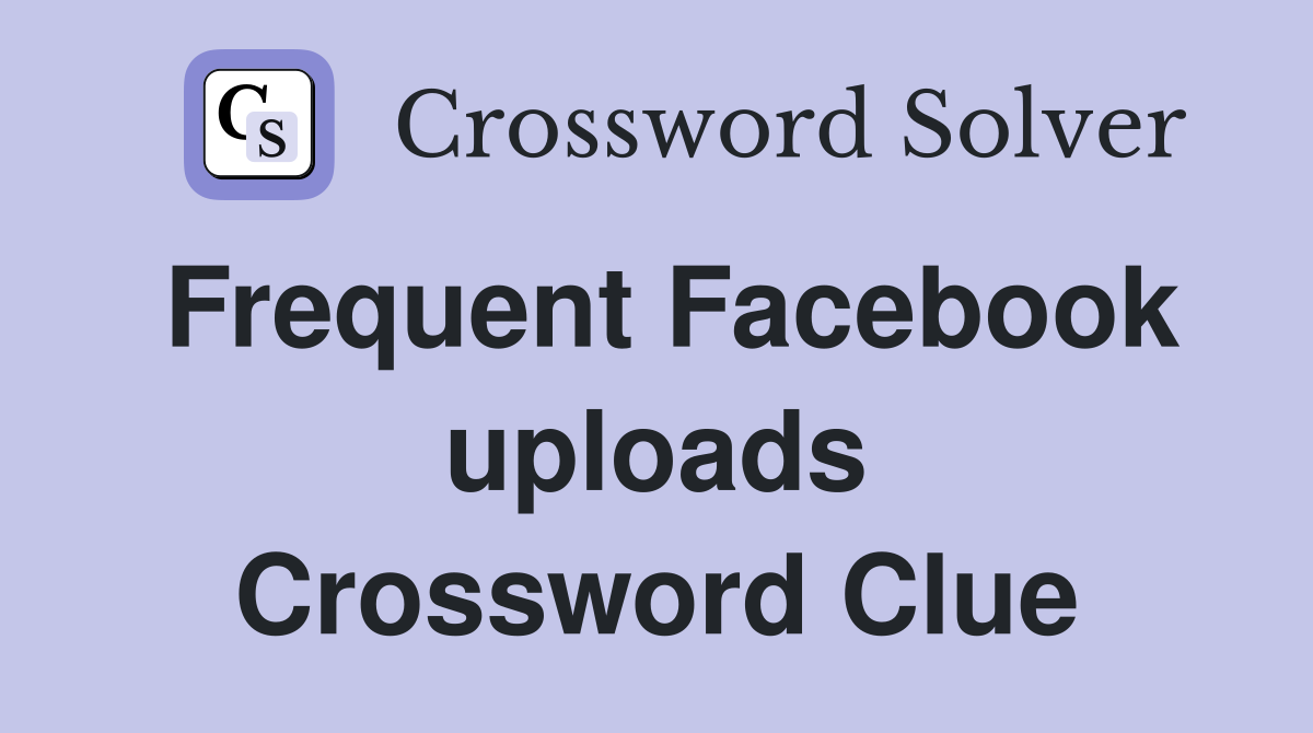 Frequent Facebook uploads Crossword Clue