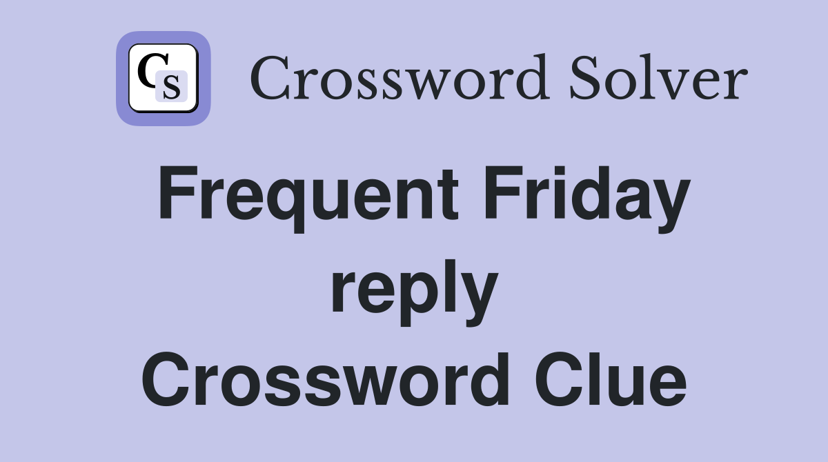 Frequent Friday reply Crossword Clue