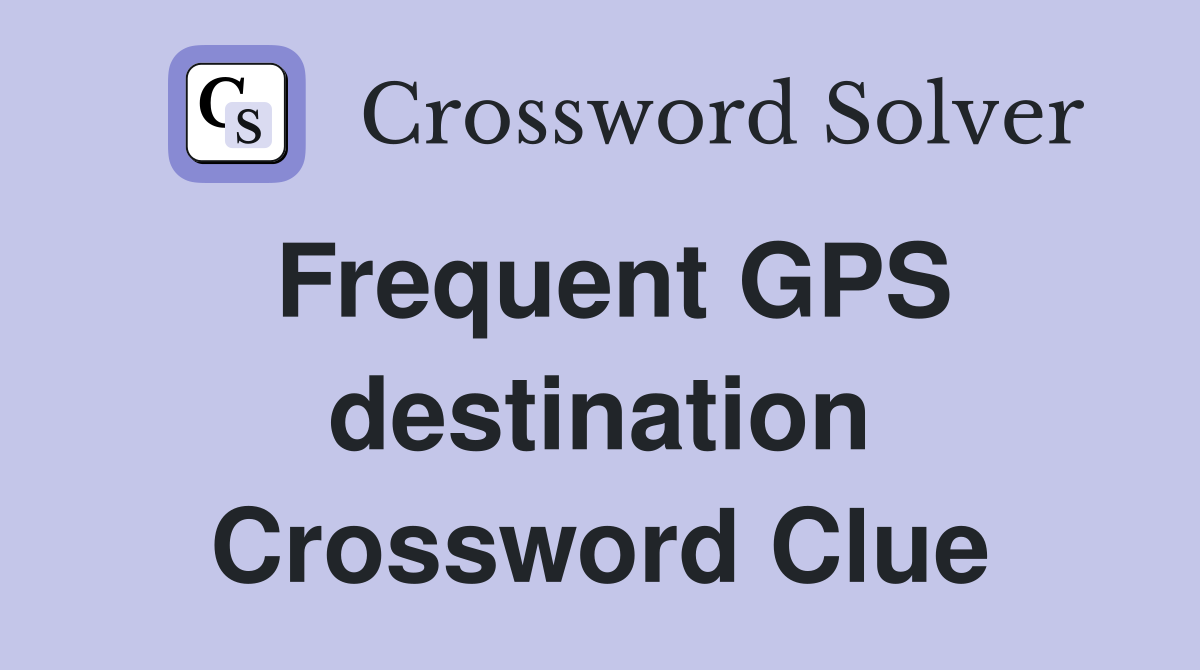 Frequent GPS destination Crossword Clue