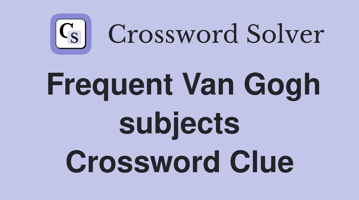 Frequent Van Gogh subjects Crossword Clue