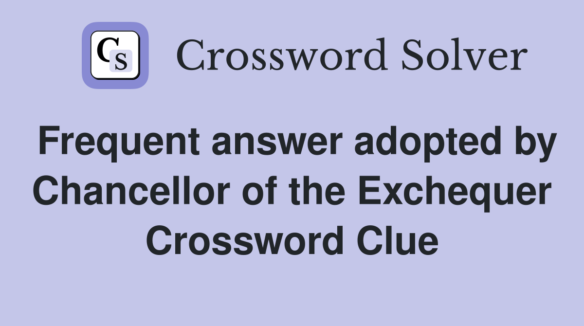 Frequent answer adopted by Chancellor of the Exchequer Crossword Clue