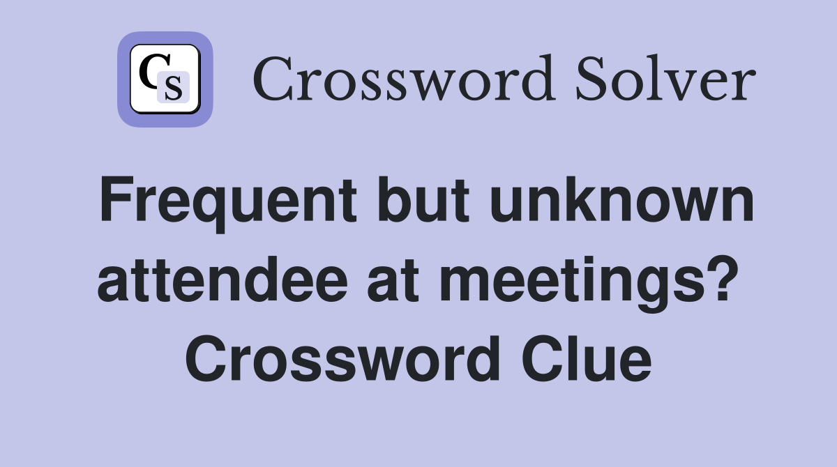Frequent but unknown attendee at meetings? Crossword Clue