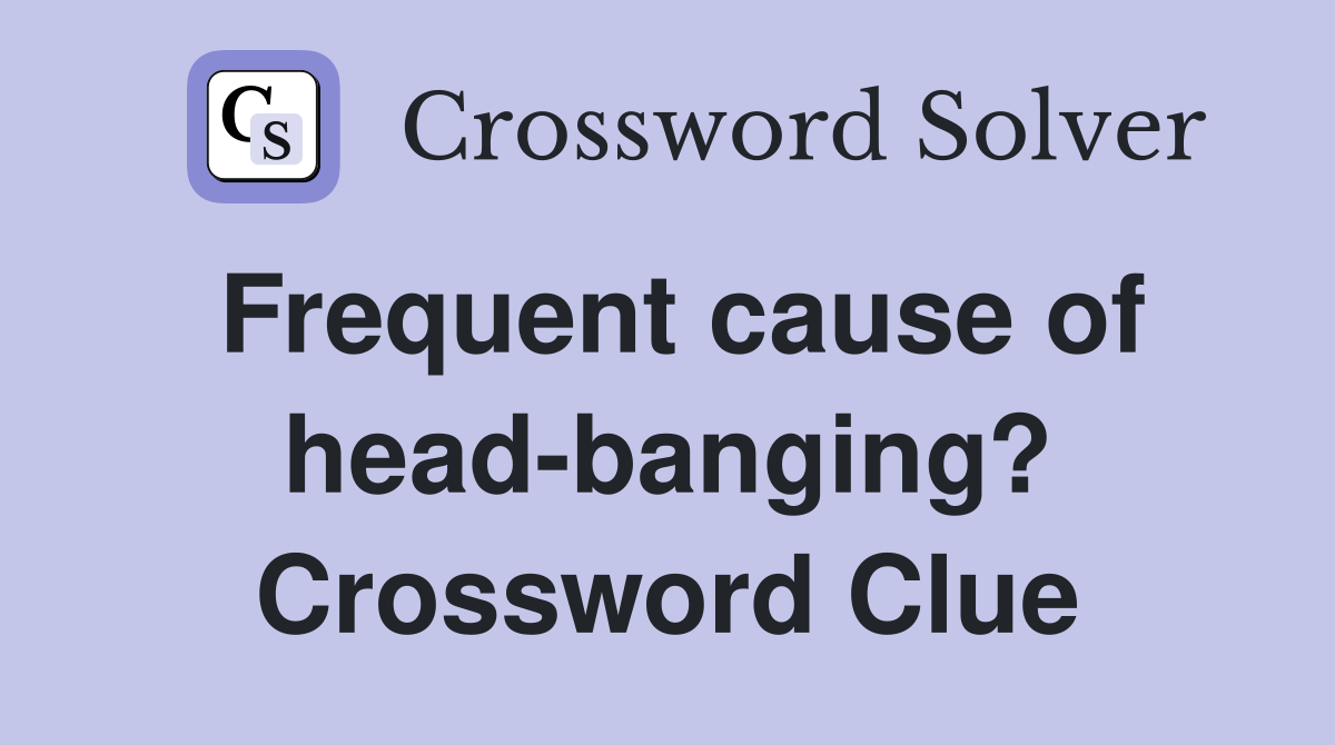 Frequent cause of head-banging? Crossword Clue