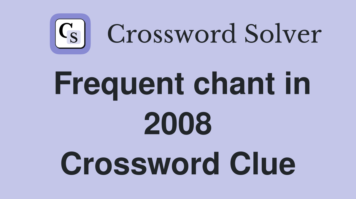 Frequent chant in 2008 Crossword Clue