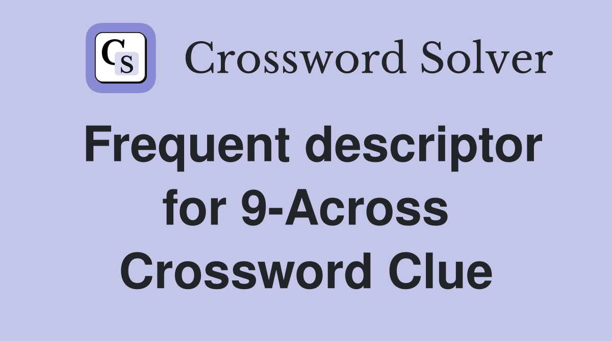 Frequent descriptor for 9-Across Crossword Clue
