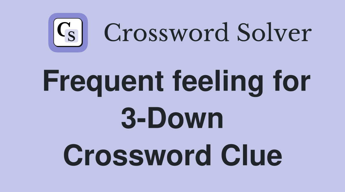 Frequent feeling for 3-Down Crossword Clue