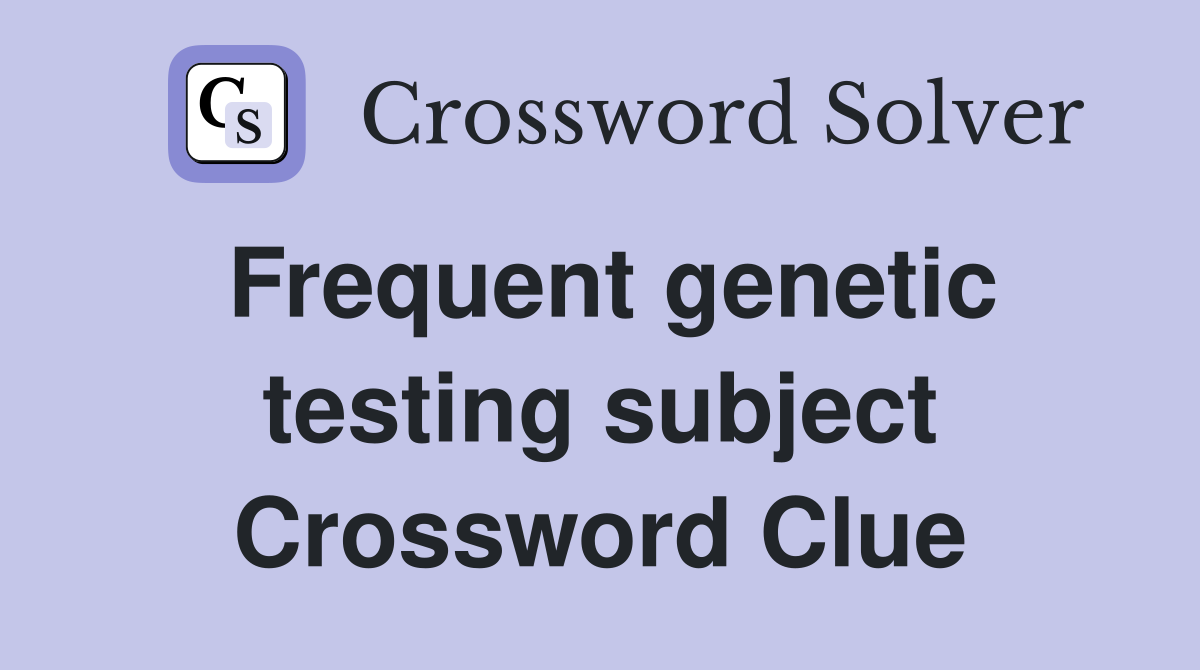 Frequent genetic testing subject Crossword Clue