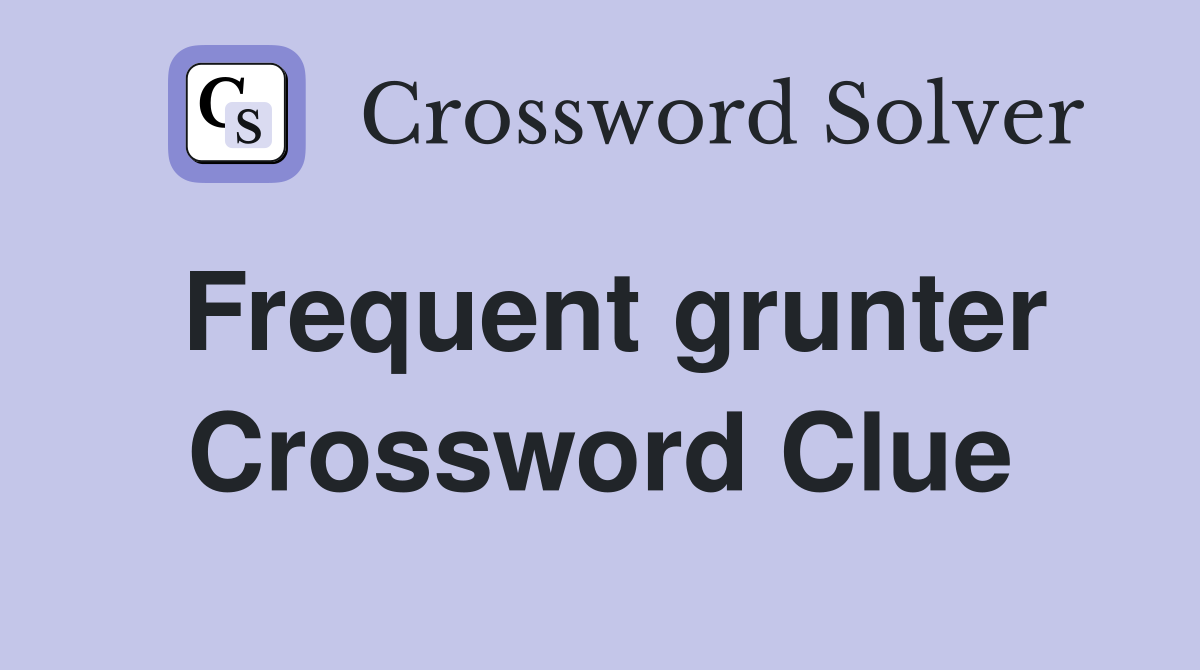 Frequent grunter Crossword Clue