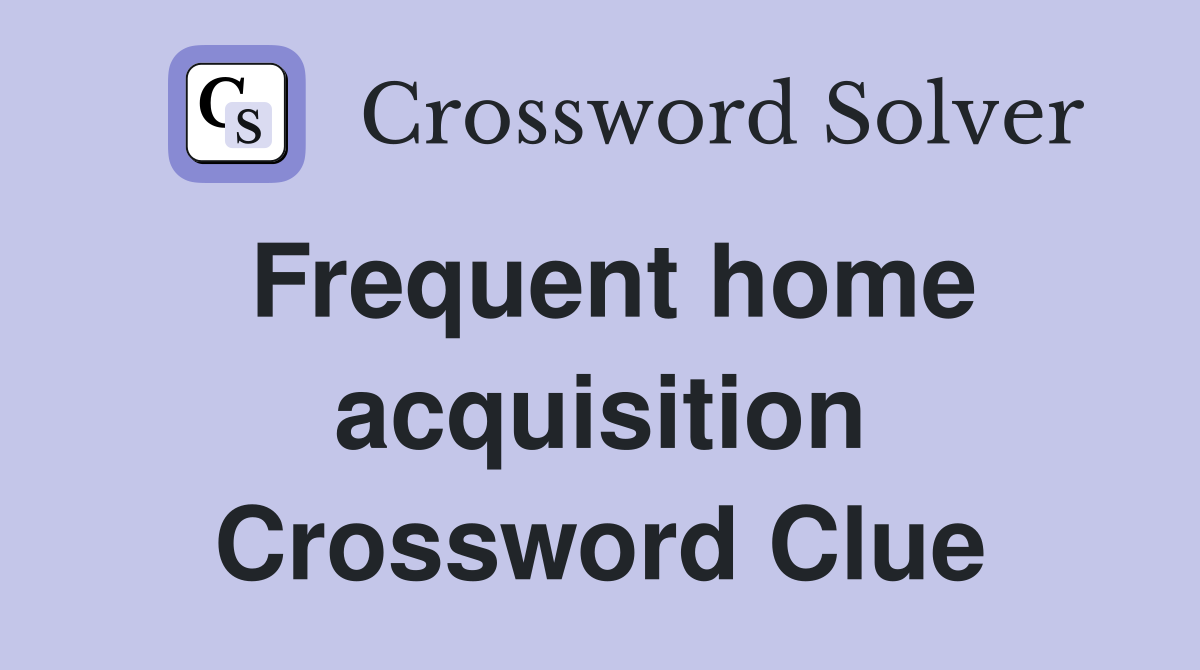 Frequent home acquisition Crossword Clue