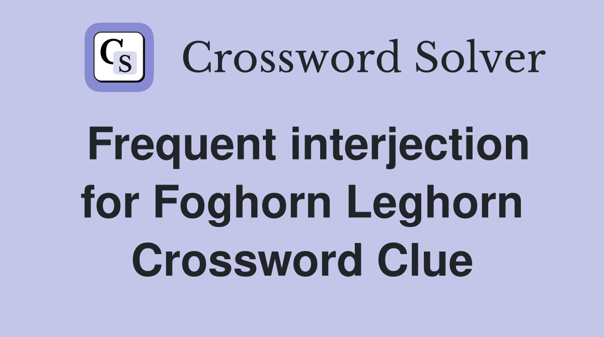 Frequent interjection for Foghorn Leghorn Crossword Clue
