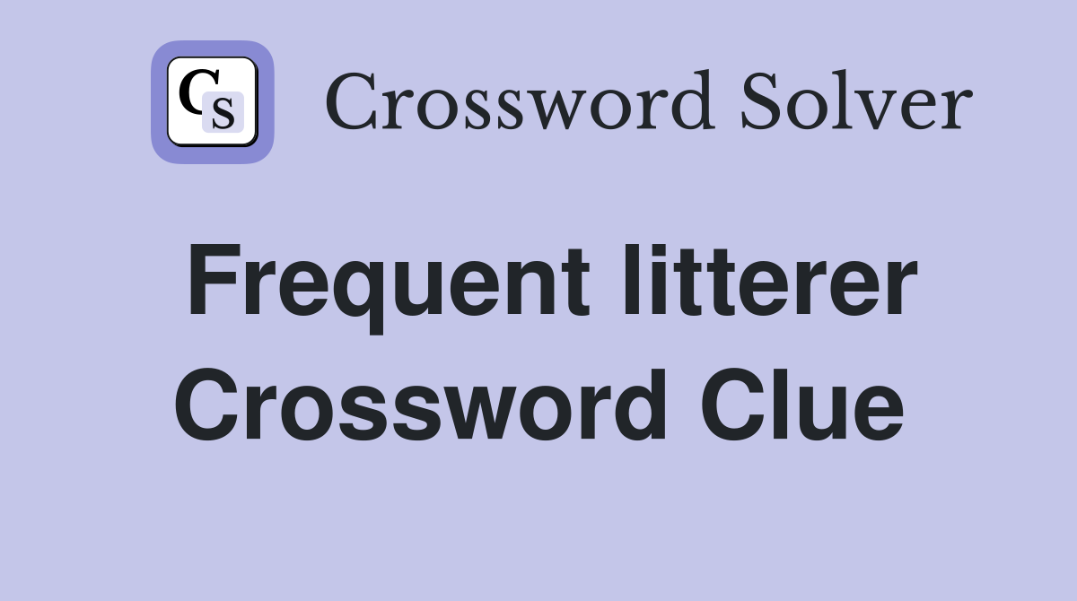 Frequent litterer Crossword Clue