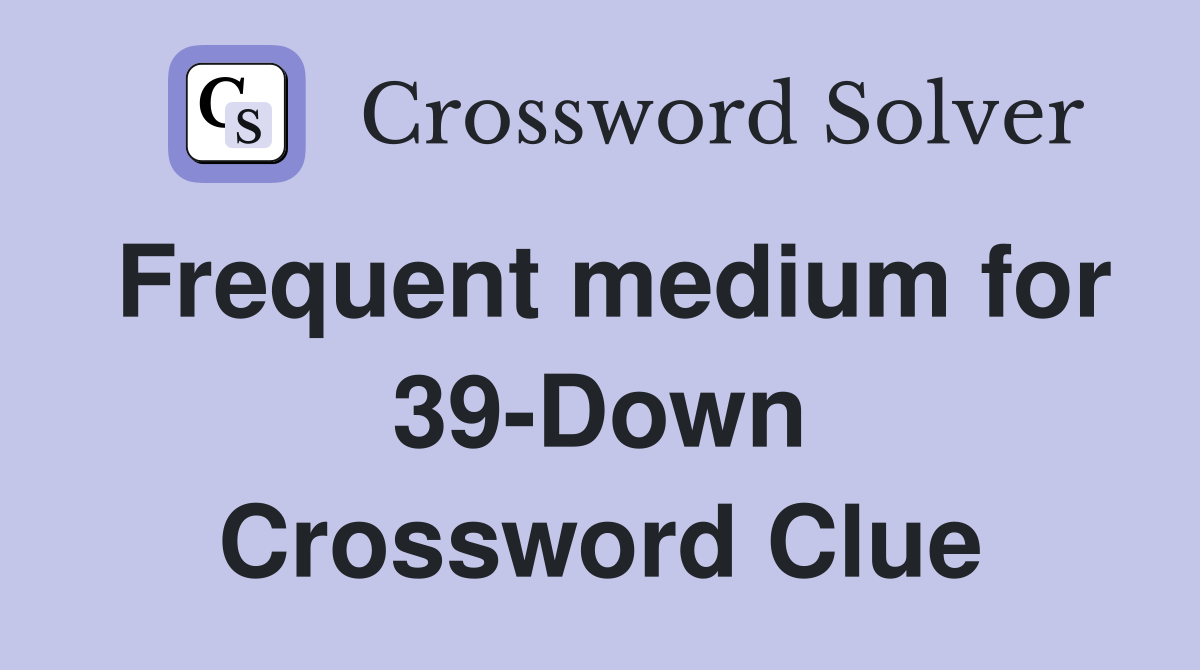 Frequent medium for 39-Down Crossword Clue