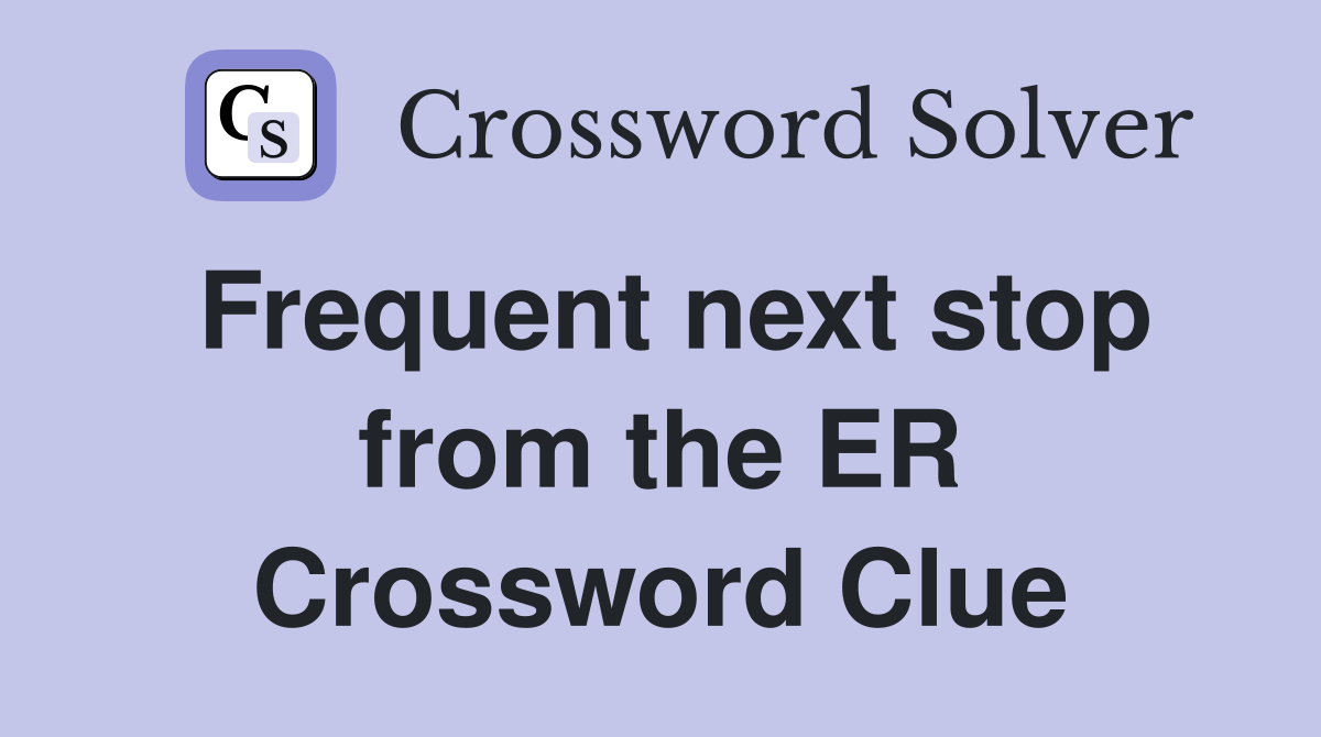 Frequent next stop from the ER Crossword Clue