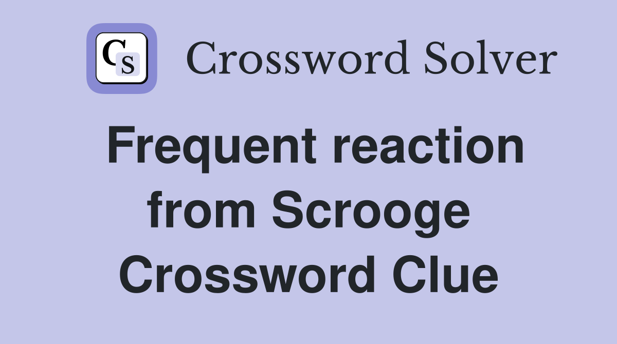 Frequent reaction from Scrooge Crossword Clue
