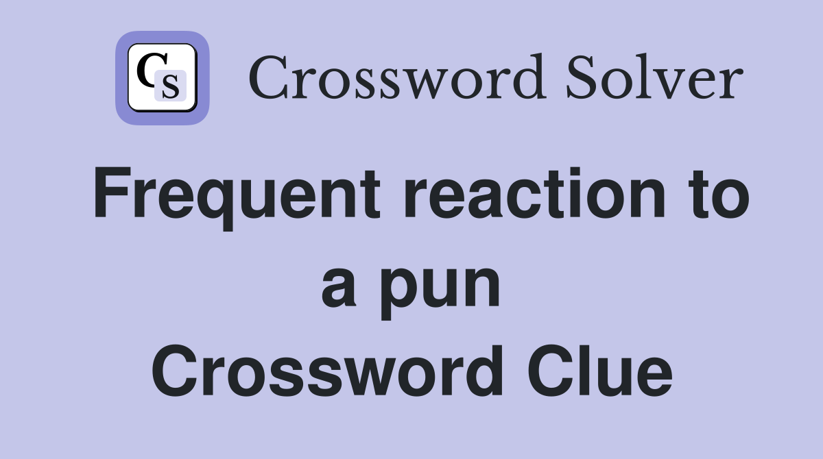 Frequent reaction to a pun Crossword Clue