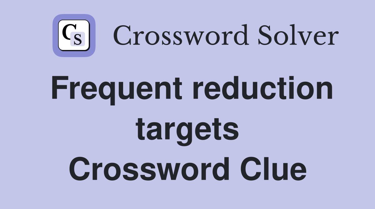 Frequent reduction targets Crossword Clue