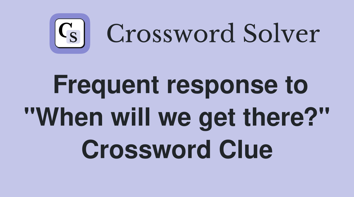 Frequent response to "When will we get there?" Crossword Clue