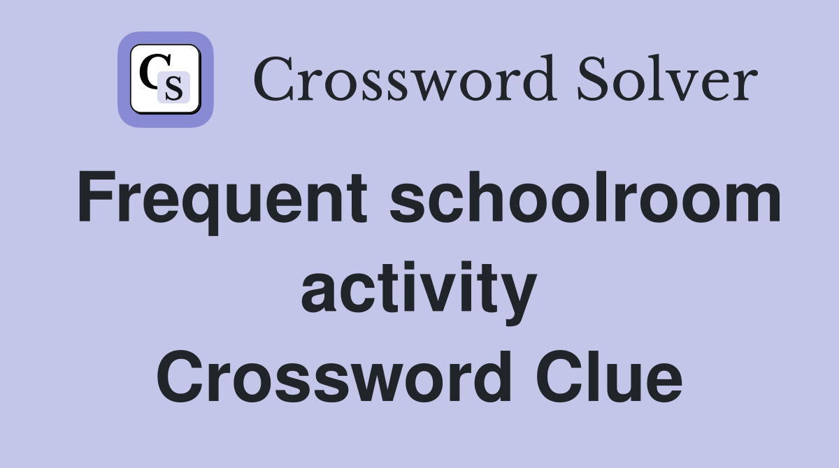 Frequent schoolroom activity Crossword Clue