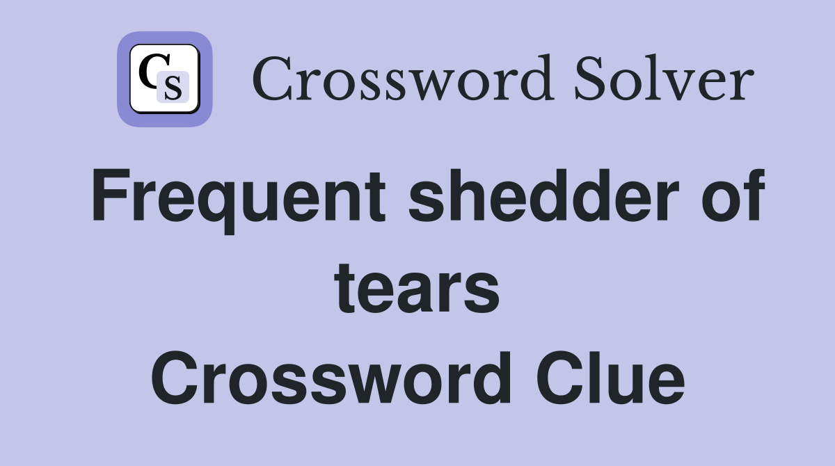 Frequent shedder of tears Crossword Clue