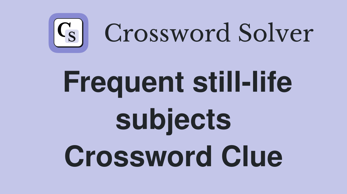 Frequent still-life subjects Crossword Clue
