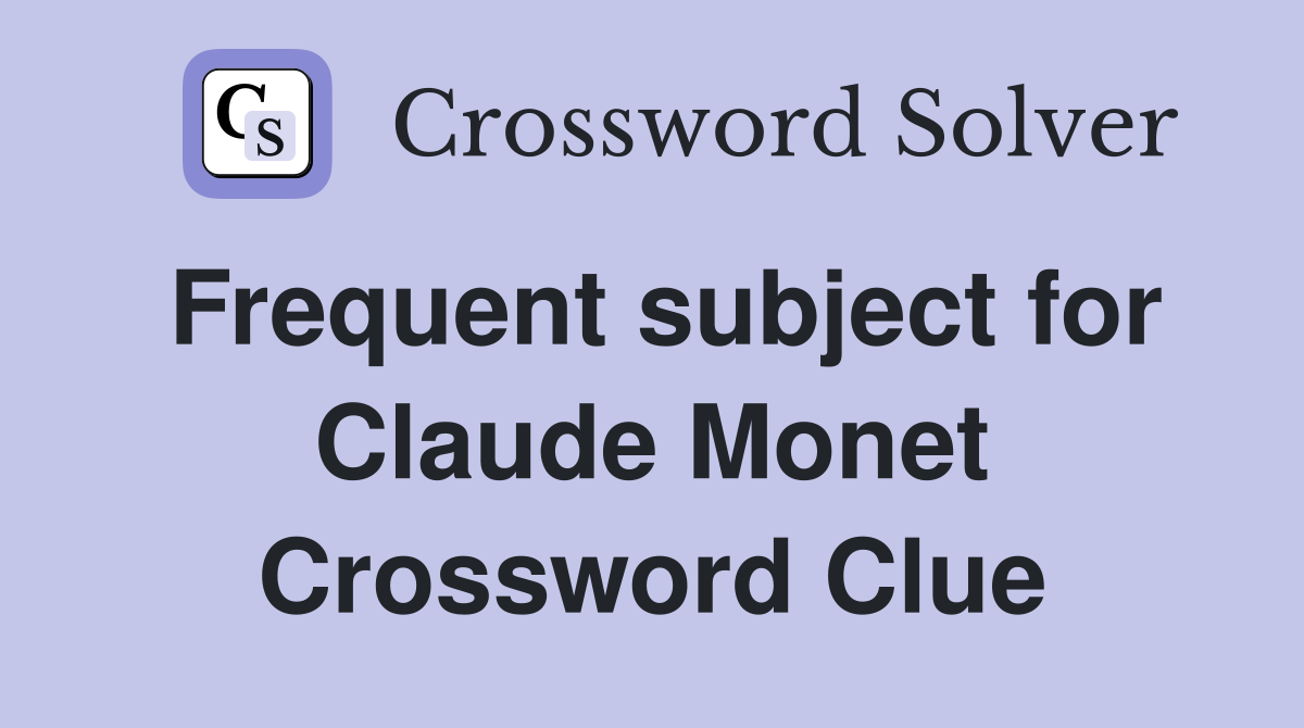 Frequent subject for Claude Monet Crossword Clue