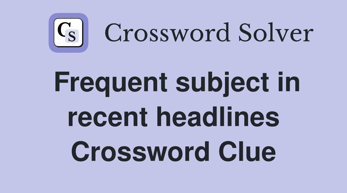 Frequent subject in recent headlines Crossword Clue