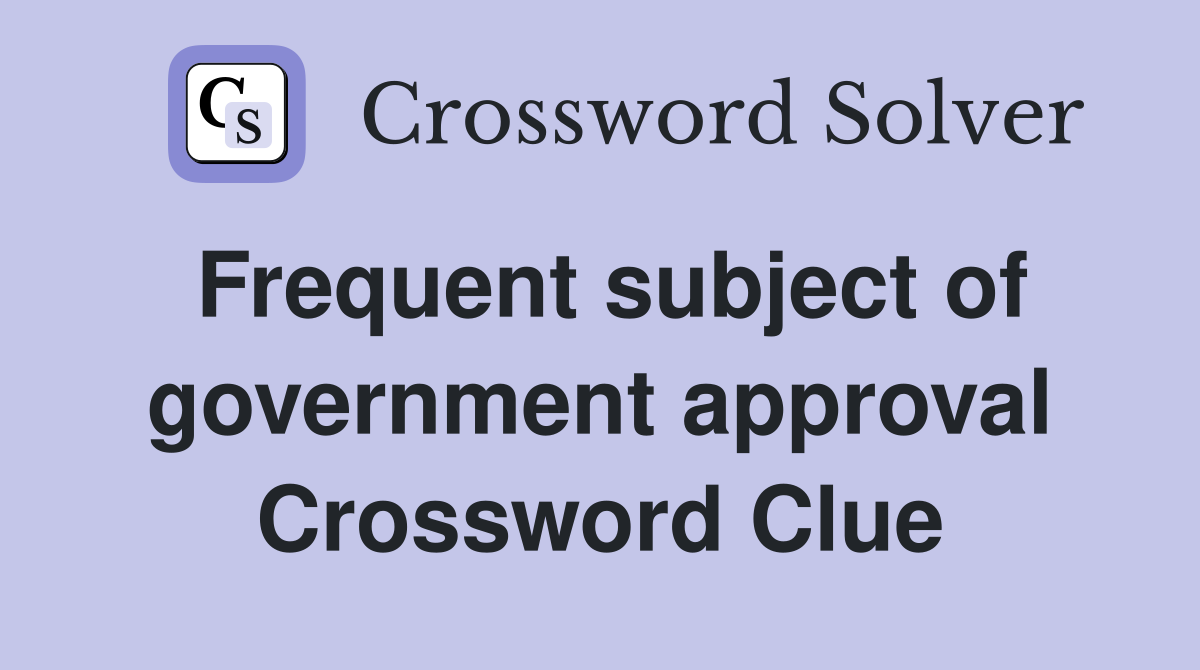 Frequent subject of government approval Crossword Clue