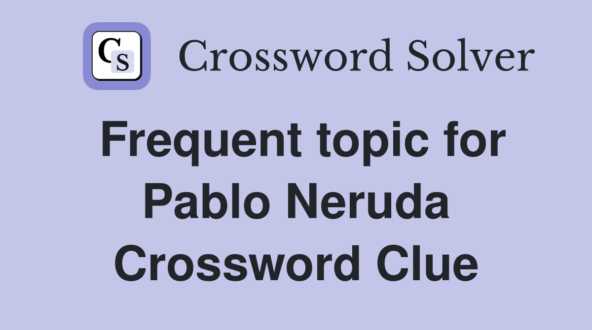 Frequent topic for Pablo Neruda Crossword Clue