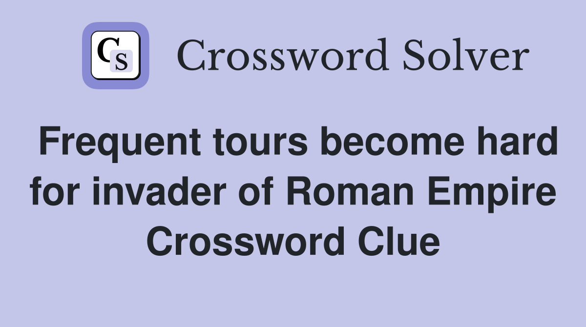 Frequent tours become hard for invader of Roman Empire Crossword Clue