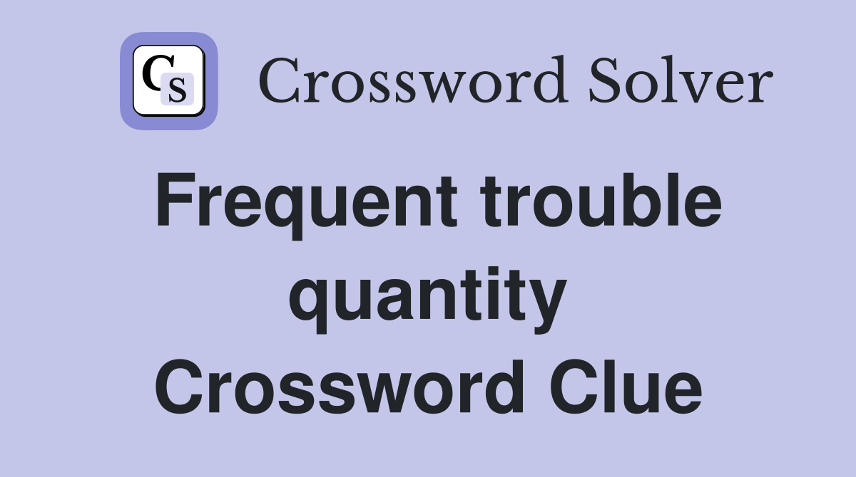 Frequent trouble quantity Crossword Clue