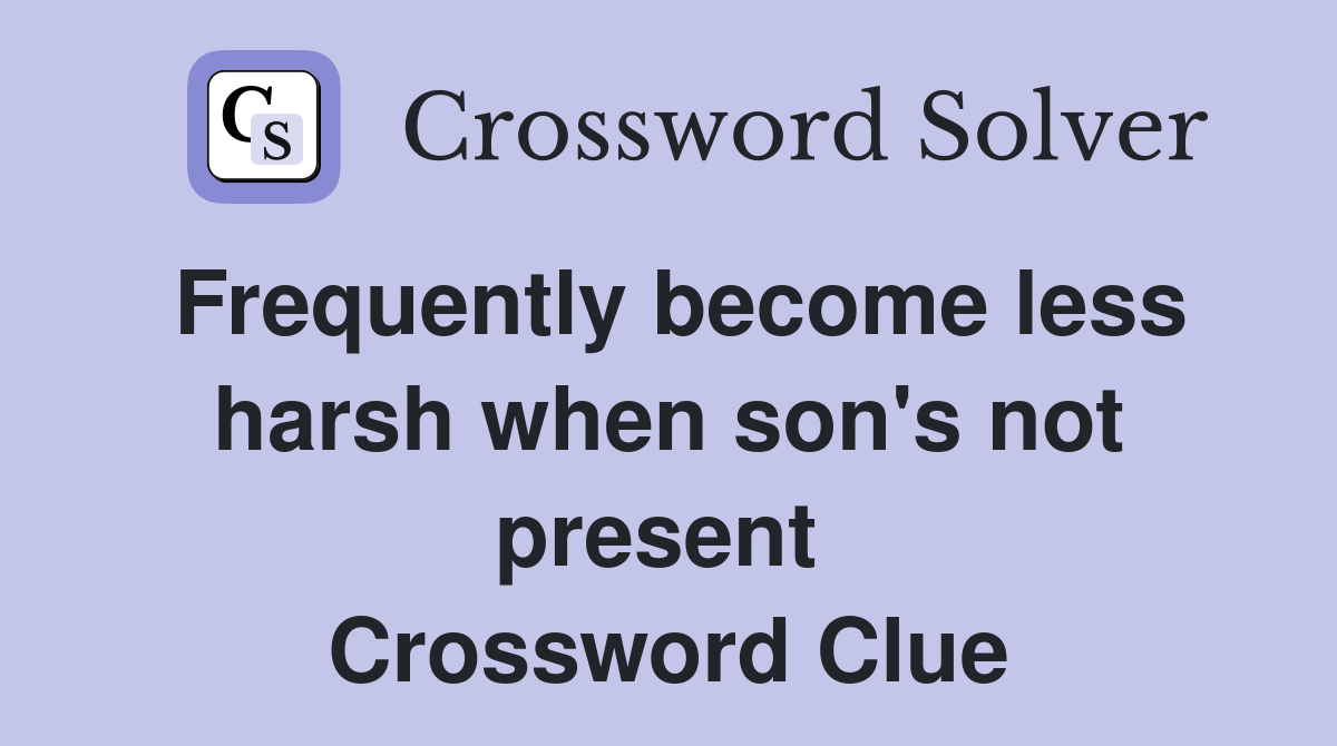 Frequently become less harsh when son's not present  Crossword Clue