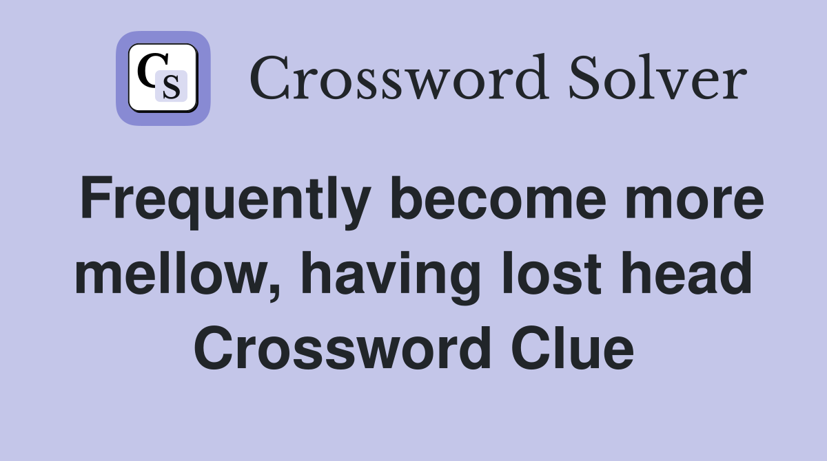 Frequently become more mellow, having lost head Crossword Clue
