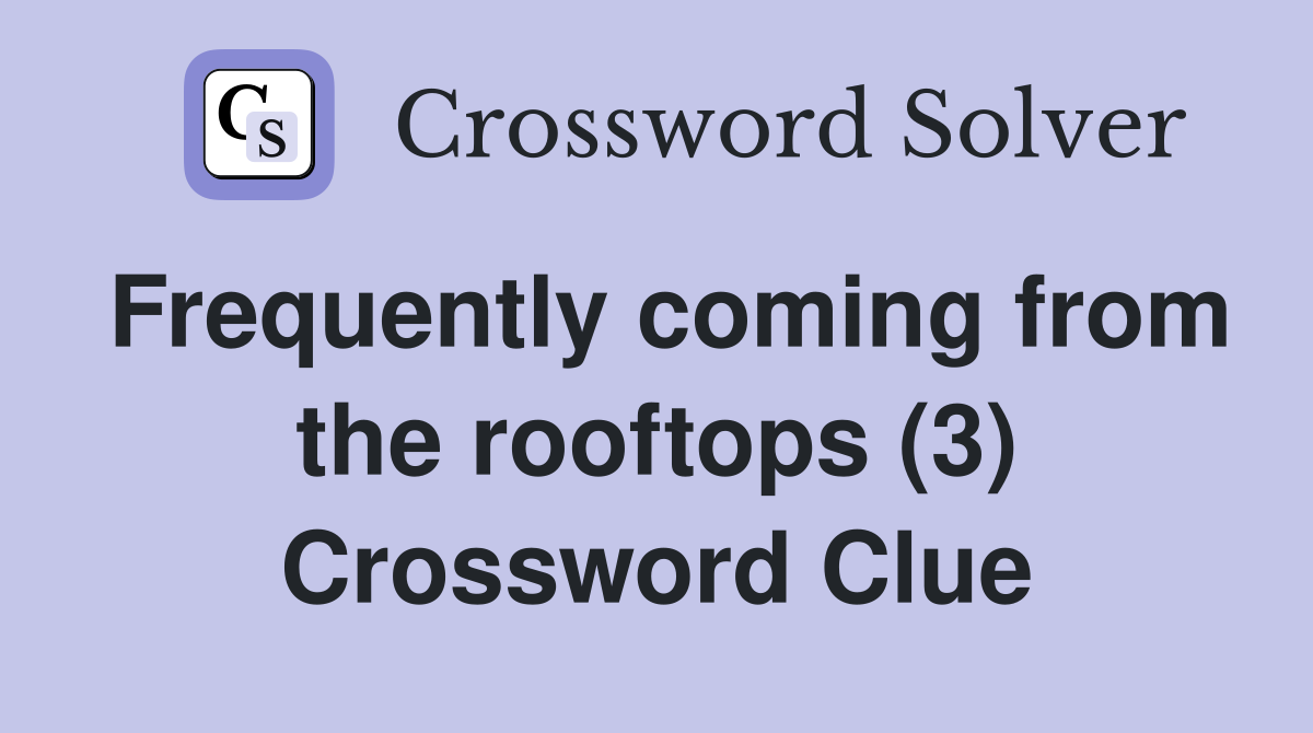 Frequently coming from the rooftops (3) Crossword Clue