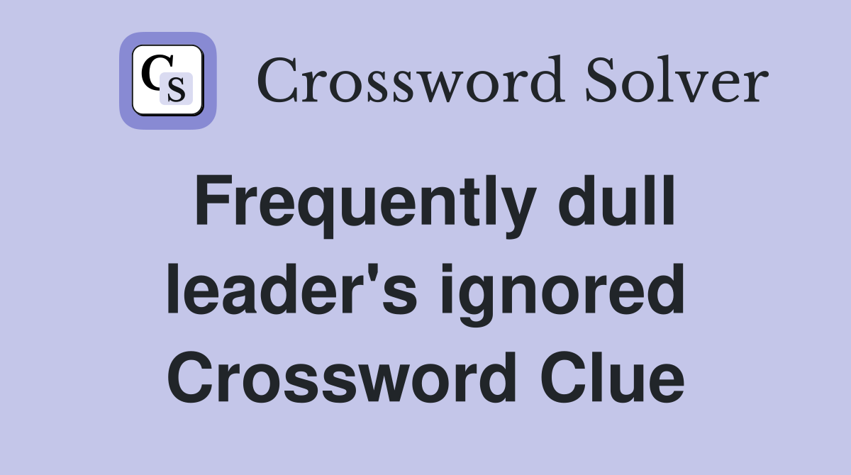Frequently dull leader's ignored Crossword Clue